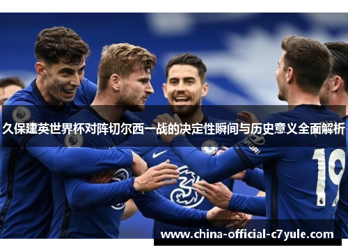 久保建英世界杯对阵切尔西一战的决定性瞬间与历史意义全面解析