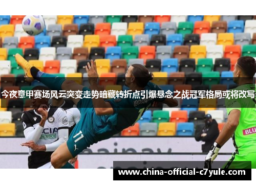 今夜意甲赛场风云突变走势暗藏转折点引爆悬念之战冠军格局或将改写 今夜意甲赛场风云突变走势暗藏转折点引爆悬念之战冠军格局或将改写