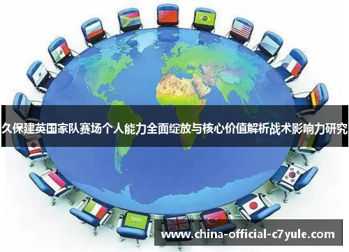 久保建英国家队赛场个人能力全面绽放与核心价值解析战术影响力研究 久保建英国家队赛场个人能力全面绽放与核心价值解析战术影响力研究