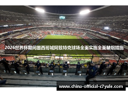 2026世界杯期间墨西哥城阿兹特克球场全面实施全面禁烟措施 2026世界杯期间墨西哥城阿兹特克球场全面实施全面禁烟措施