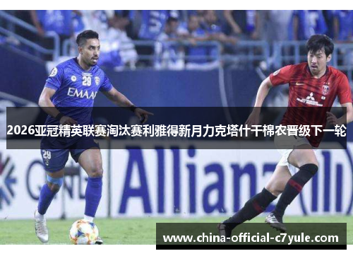 2026亚冠精英联赛淘汰赛利雅得新月力克塔什干棉农晋级下一轮 2026亚冠精英联赛淘汰赛利雅得新月力克塔什干棉农晋级下一轮