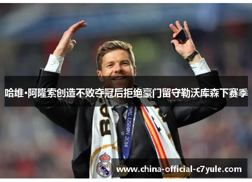 哈维·阿隆索创造不败夺冠后拒绝豪门留守勒沃库森下赛季 哈维·阿隆索创造不败夺冠后拒绝豪门留守勒沃库森下赛季