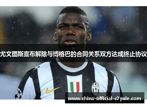 尤文图斯宣布解除与博格巴的合同关系双方达成终止协议 尤文图斯宣布解除与博格巴的合同关系双方达成终止协议