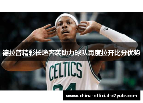 德拉普精彩长途奔袭助力球队再度拉开比分优势 德拉普精彩长途奔袭助力球队再度拉开比分优势