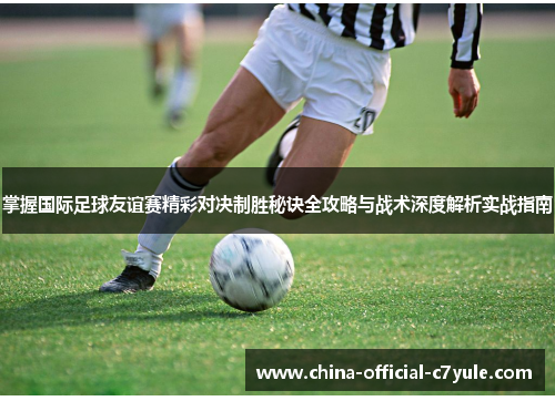 掌握国际足球友谊赛精彩对决制胜秘诀全攻略与战术深度解析实战指南 掌握国际足球友谊赛精彩对决制胜秘诀全攻略与战术深度解析实战指南