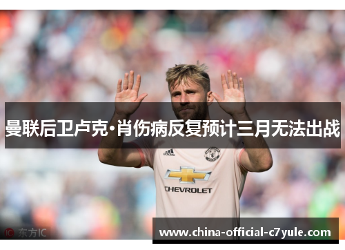 曼联后卫卢克·肖伤病反复预计三月无法出战 曼联后卫卢克·肖伤病反复预计三月无法出战