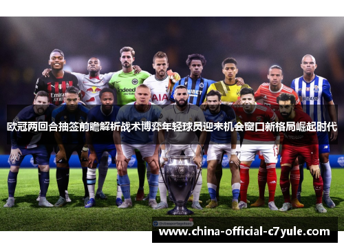 欧冠两回合抽签前瞻解析战术博弈年轻球员迎来机会窗口新格局崛起时代 欧冠两回合抽签前瞻解析战术博弈年轻球员迎来机会窗口新格局崛起时代