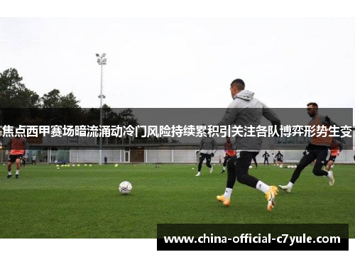 焦点西甲赛场暗流涌动冷门风险持续累积引关注各队博弈形势生变