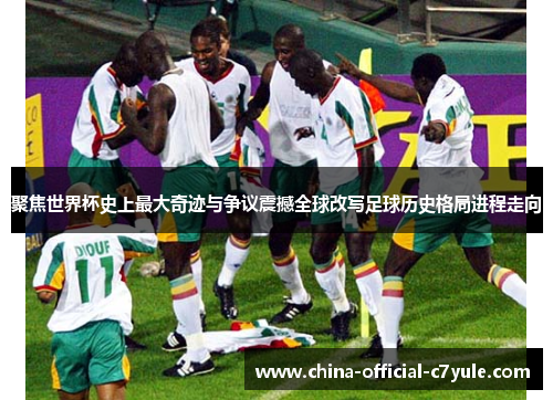 聚焦世界杯史上最大奇迹与争议震撼全球改写足球历史格局进程走向