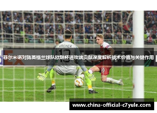 菲尔米诺对阵英格兰球队欧联杯进攻端贡献深度解析战术价值与关键作用