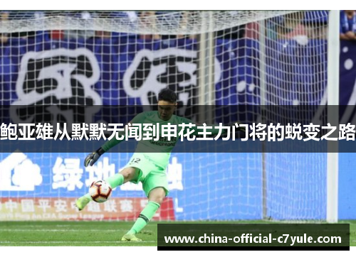 鲍亚雄从默默无闻到申花主力门将的蜕变之路