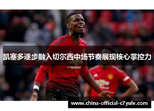 凯塞多逐步融入切尔西中场节奏展现核心掌控力