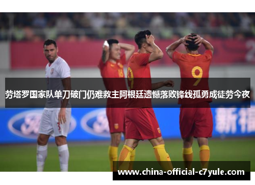 劳塔罗国家队单刀破门仍难救主阿根廷遗憾落败锋线孤勇成徒劳今夜