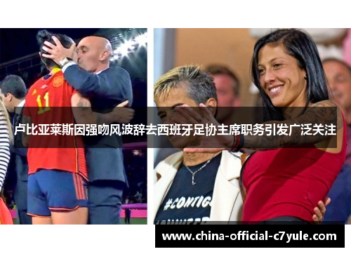 卢比亚莱斯因强吻风波辞去西班牙足协主席职务引发广泛关注