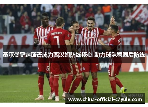 基尔曼崭露锋芒成为西汉姆防线核心 助力球队稳固后防线