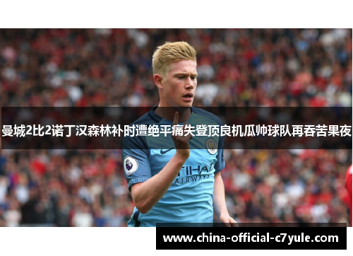 曼城2比2诺丁汉森林补时遭绝平痛失登顶良机瓜帅球队再吞苦果夜