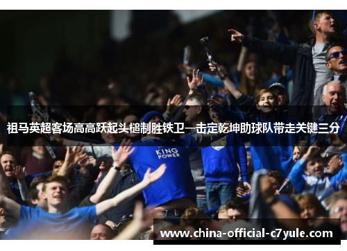 祖马英超客场高高跃起头槌制胜铁卫一击定乾坤助球队带走关键三分