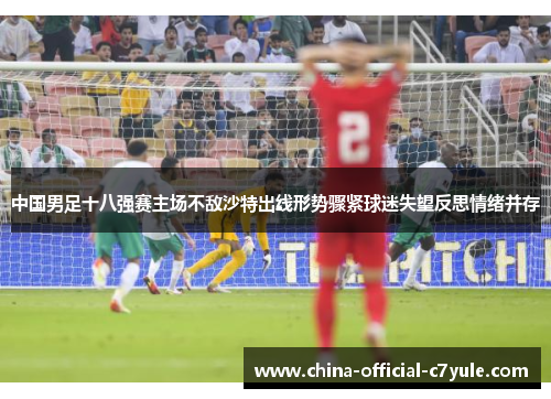 中国男足十八强赛主场不敌沙特出线形势骤紧球迷失望反思情绪并存 中国男足十八强赛主场不敌沙特出线形势骤紧球迷失望反思情绪并存