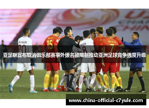 亚足联宣布取消俱乐部赛事外援名额限制推动亚洲足球竞争强度升级 亚足联宣布取消俱乐部赛事外援名额限制推动亚洲足球竞争强度升级