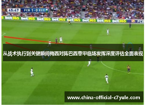 从战术执行到关键瞬间梅西对阵巴西意甲临场发挥深度评估全面表现 从战术执行到关键瞬间梅西对阵巴西意甲临场发挥深度评估全面表现