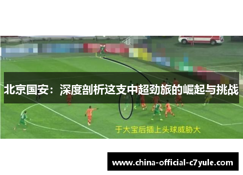 北京国安：深度剖析这支中超劲旅的崛起与挑战