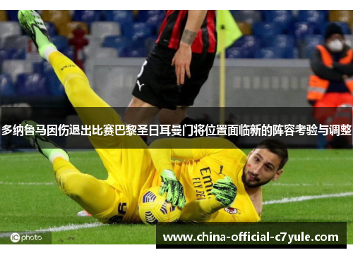多纳鲁马因伤退出比赛巴黎圣日耳曼门将位置面临新的阵容考验与调整 多纳鲁马因伤退出比赛巴黎圣日耳曼门将位置面临新的阵容考验与调整
