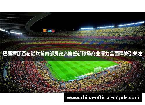巴塞罗那宣布诺坎普内部贵宾席售罄新球场商业潜力全面释放引关注 巴塞罗那宣布诺坎普内部贵宾席售罄新球场商业潜力全面释放引关注