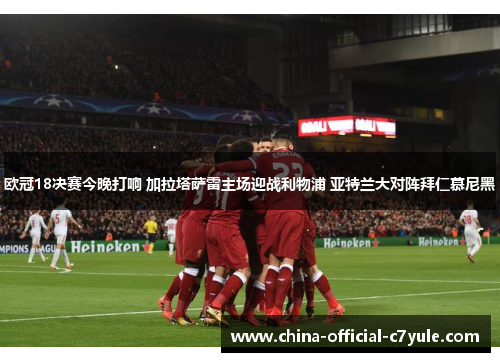 欧冠18决赛今晚打响 加拉塔萨雷主场迎战利物浦 亚特兰大对阵拜仁慕尼黑