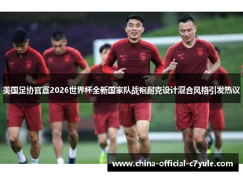 美国足协官宣2026世界杯全新国家队战袍耐克设计混合风格引发热议