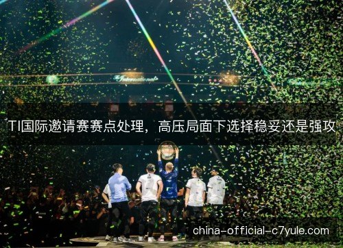 TI国际邀请赛赛点处理，高压局面下选择稳妥还是强攻